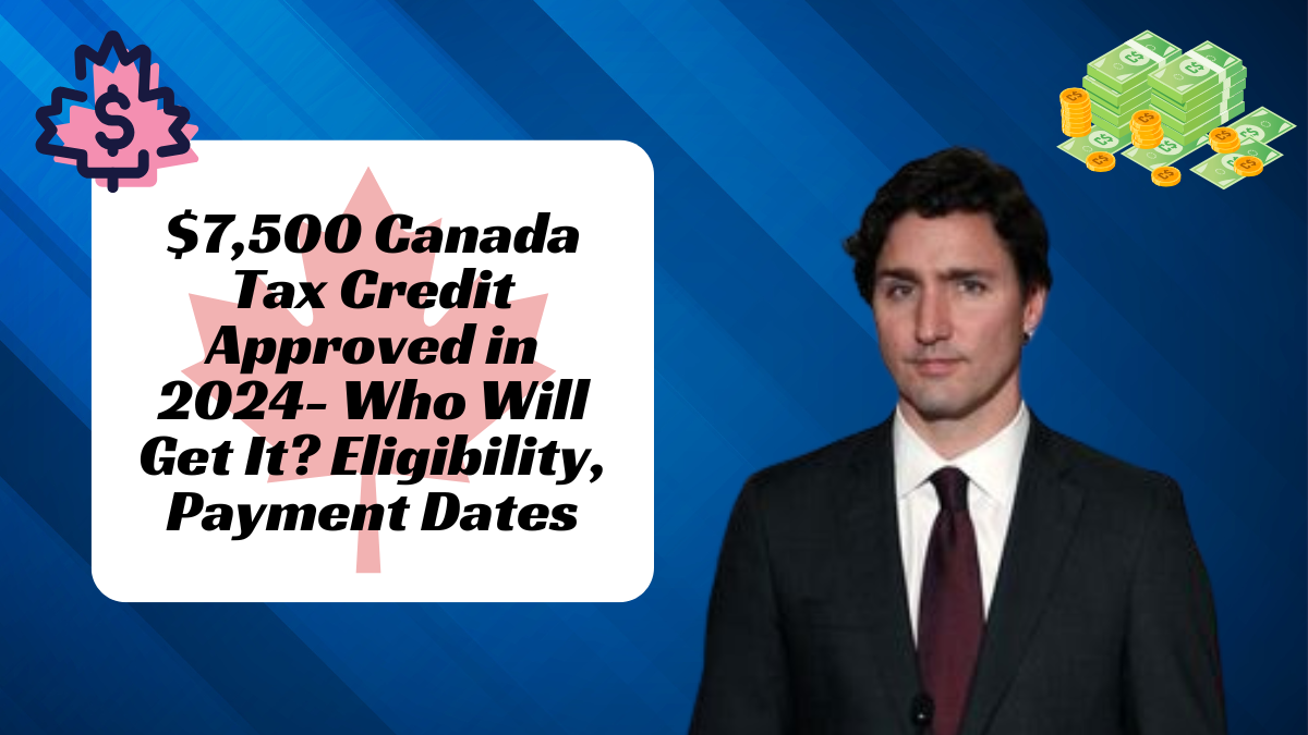 $7,500 Canada Tax Credit Approved in 2024- Who Will Get It? Eligibility, Payment Dates